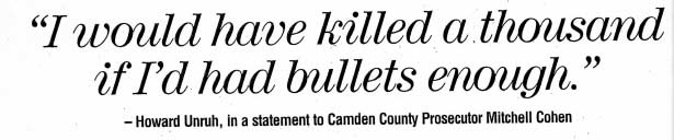 I would have killed a thousand if I'd had bullets enough. Howard Unruh, in a statement to Camden County Prosecutor Mitchell Cohen. Camden Courier-Post - September 7, 1974